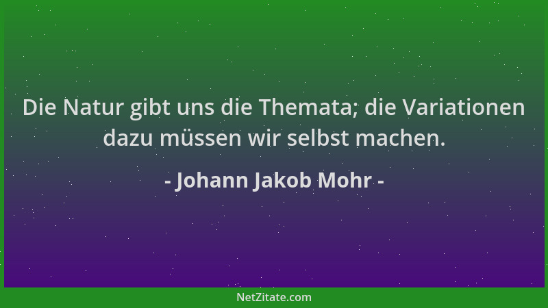 Johann Jakob Mohr - Die Natur gibt uns die Themata; die Variationen dazu müssen wir selbst machen....