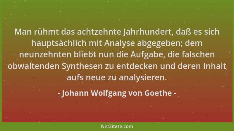Johann Wolfgang von Goethe - Man rühmt das achtzehnte Jahrhundert, daß es sich hauptsächlich mit Analyse abgegeben; dem neu...