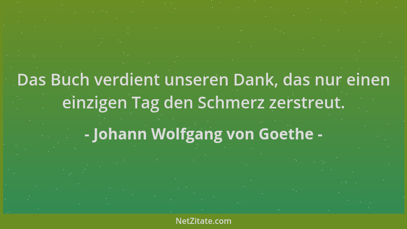 Johann Wolfgang von Goethe - Das Buch verdient unseren Dank, das nur einen einzigen Tag den Schmerz zerstreut....