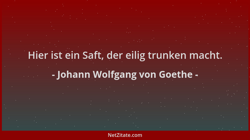 Johann Wolfgang von Goethe - Hier ist ein Saft, der eilig trunken macht....