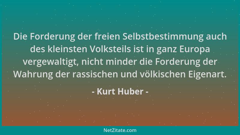 Kurt Huber - Die Forderung der freien Selbstbestimmung auch des kleinsten Volksteils ist in ganz Europa vergewaltigt, nicht...