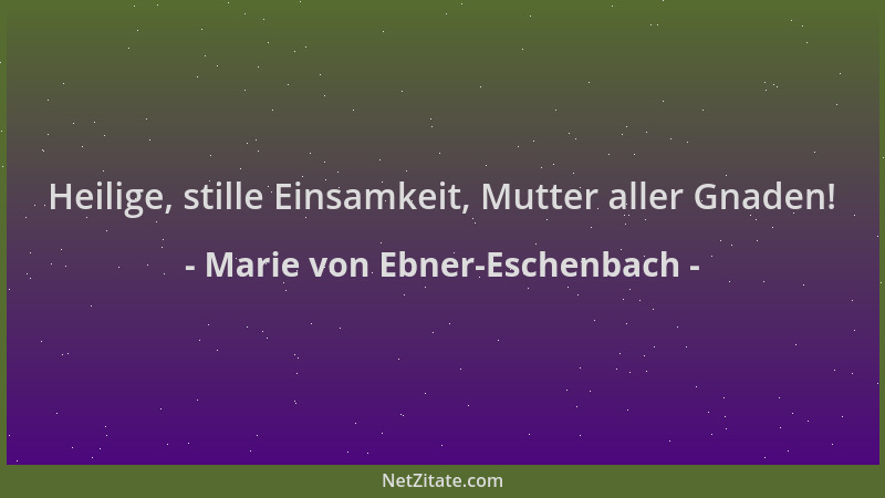Marie von Ebner-Eschenbach - Heilige, stille Einsamkeit, Mutter aller Gnaden!...