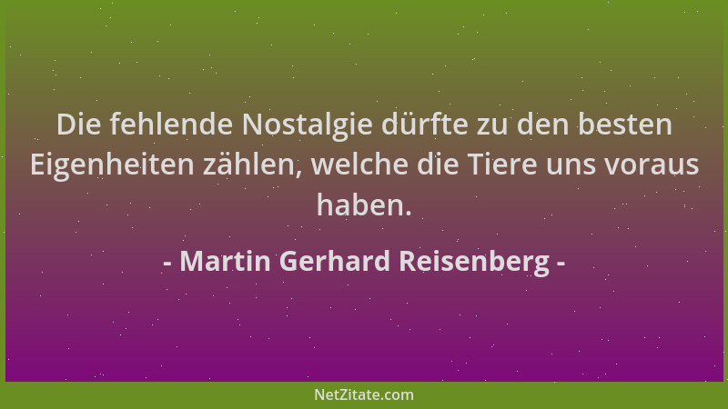 Martin Gerhard Reisenberg - Die fehlende Nostalgie dürfte zu den besten Eigenheiten zählen, welche die Tiere uns voraus hab...