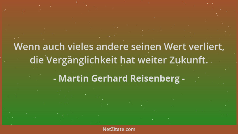 Martin Gerhard Reisenberg - Wenn auch vieles andere seinen Wert verliert, die Vergänglichkeit hat weiter Zukunft....