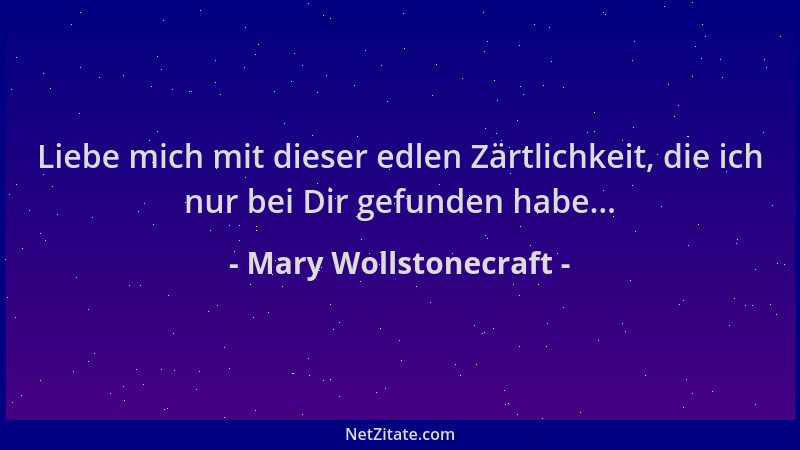 Mary Wollstonecraft - Liebe mich mit dieser edlen Zärtlichkeit, die ich nur bei Dir gefunden habe......