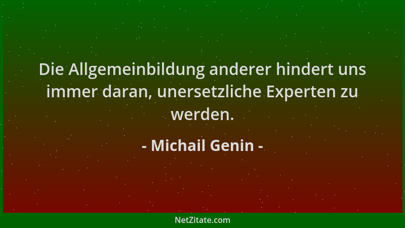 Michail Genin - Die Allgemeinbildung anderer hindert uns immer daran, unersetzliche Experten zu werden....