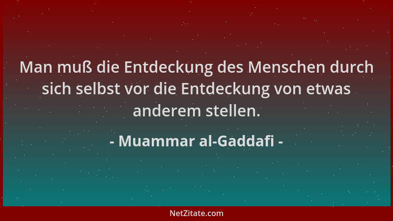 Muammar al-Gaddafi - Man muß die Entdeckung des Menschen durch sich selbst vor die Entdeckung von etwas anderem stellen....