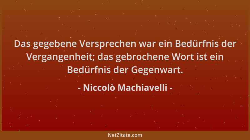 Niccolò Machiavelli - Das gegebene Versprechen war ein Bedürfnis der Vergangenheit; das gebrochene Wort ist ein Bedürfnis d...