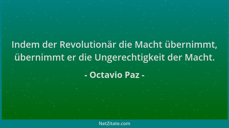 Octavio Paz - Indem der Revolutionär die Macht übernimmt, übernimmt er die Ungerechtigkeit der Macht....