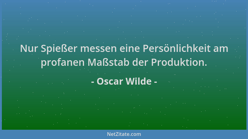 Oscar Wilde - Nur Spießer messen eine Persönlichkeit am profanen Maßstab der Produktion....
