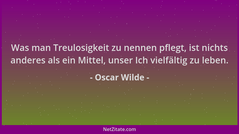 Oscar Wilde - Was man Treulosigkeit zu nennen pflegt, ist nichts anderes als ein Mittel, unser Ich vielfältig zu leben....