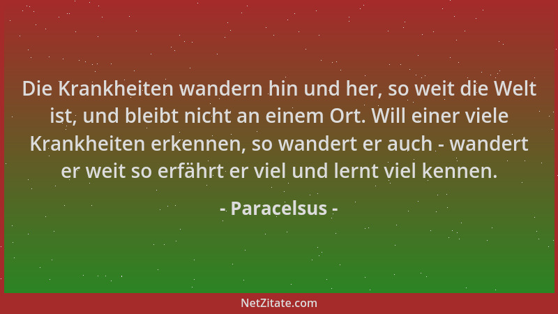Paracelsus - Die Krankheiten wandern hin und her, so weit die Welt ist, und bleibt nicht an einem Ort. Will einer viele Kra...