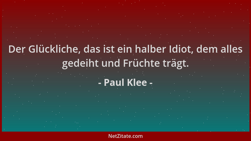Paul Klee - Der Glückliche, das ist ein halber Idiot, dem alles gedeiht und Früchte trägt....