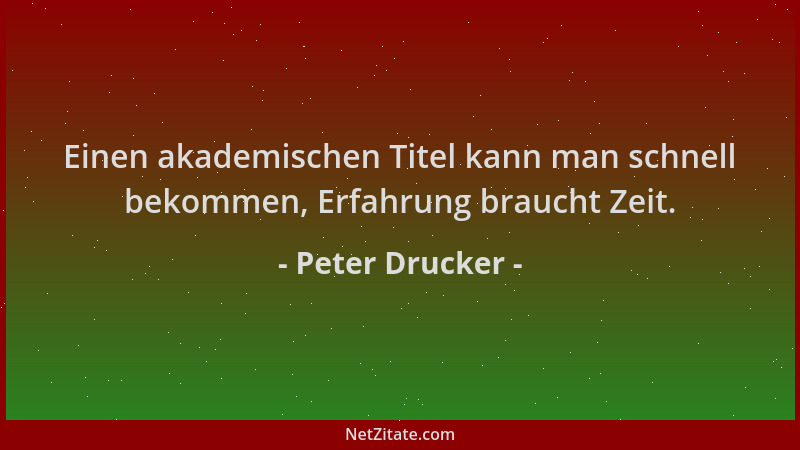 Peter Drucker - Einen akademischen Titel kann man schnell bekommen, Erfahrung braucht Zeit....