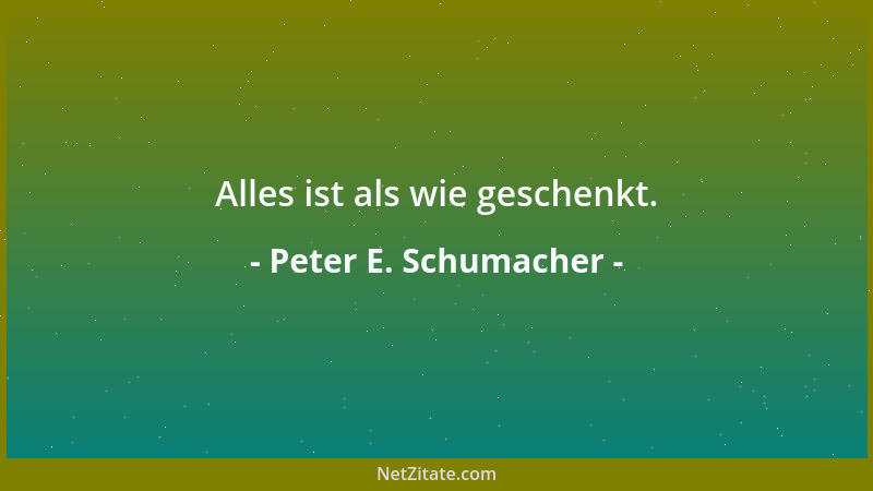 Peter E. Schumacher - Alles ist als wie geschenkt....