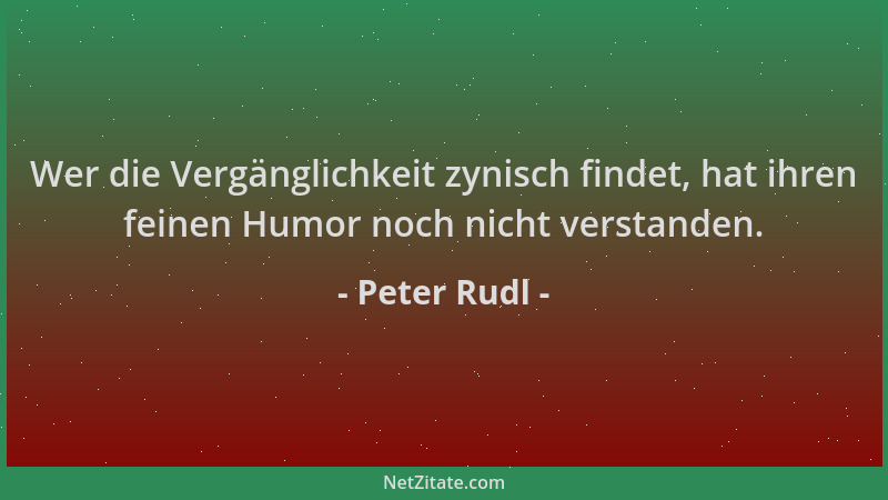Peter Rudl - Wer die Vergänglichkeit zynisch findet, hat ihren feinen Humor noch nicht verstanden....
