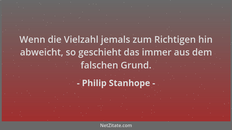 Philip Stanhope - Wenn die Vielzahl jemals zum Richtigen hin abweicht, so geschieht das immer aus dem falschen Grund....