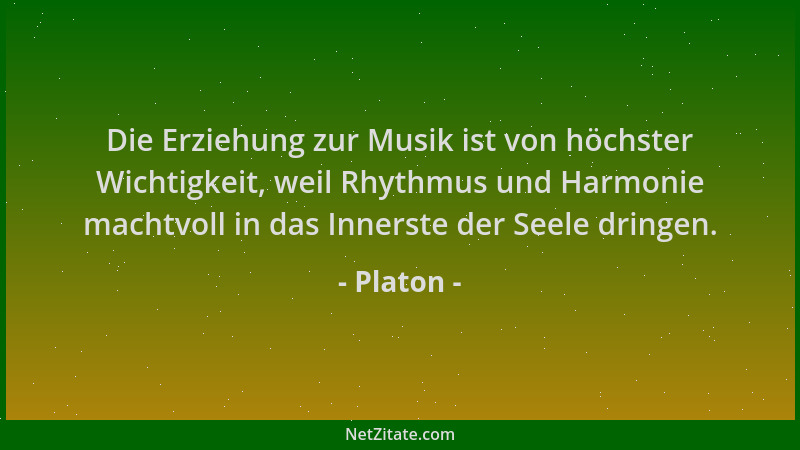 Platon - Die Erziehung zur Musik ist von höchster Wichtigkeit, weil Rhythmus und Harmonie machtvoll in das Innerste der See...