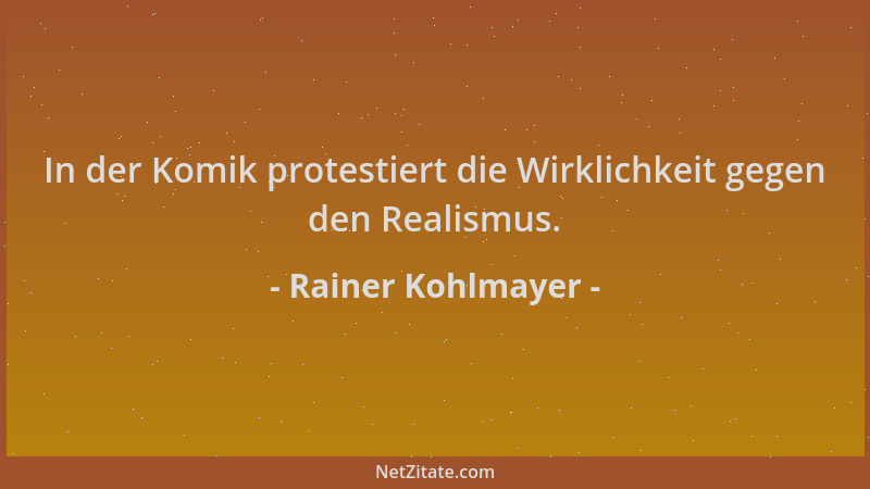 Rainer Kohlmayer - In der Komik protestiert die Wirklichkeit gegen den Realismus....