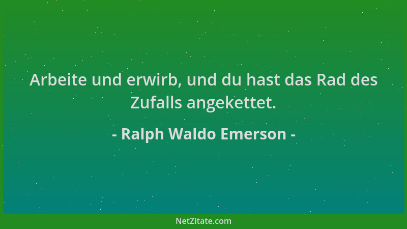 Ralph Waldo Emerson - Arbeite und erwirb, und du hast das Rad des Zufalls angekettet....