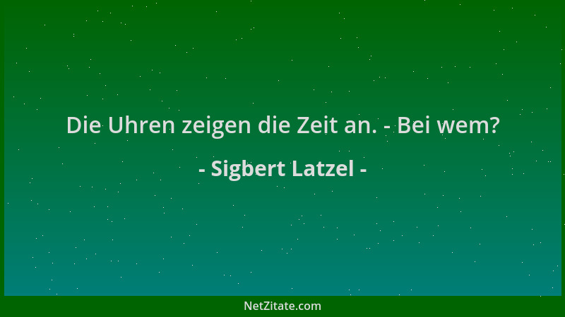 Sigbert Latzel - Die Uhren zeigen die Zeit an. - Bei wem?...