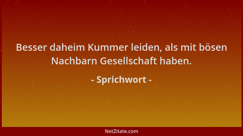 Sprichwort - Besser daheim Kummer leiden, als mit bösen Nachbarn Gesellschaft haben....