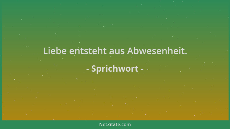 Sprichwort - Liebe entsteht aus Abwesenheit....