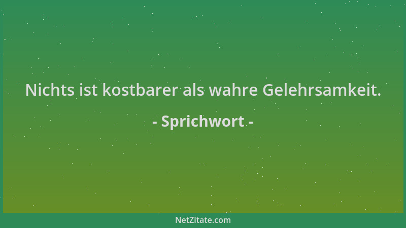 Sprichwort - Nichts ist kostbarer als wahre Gelehrsamkeit....