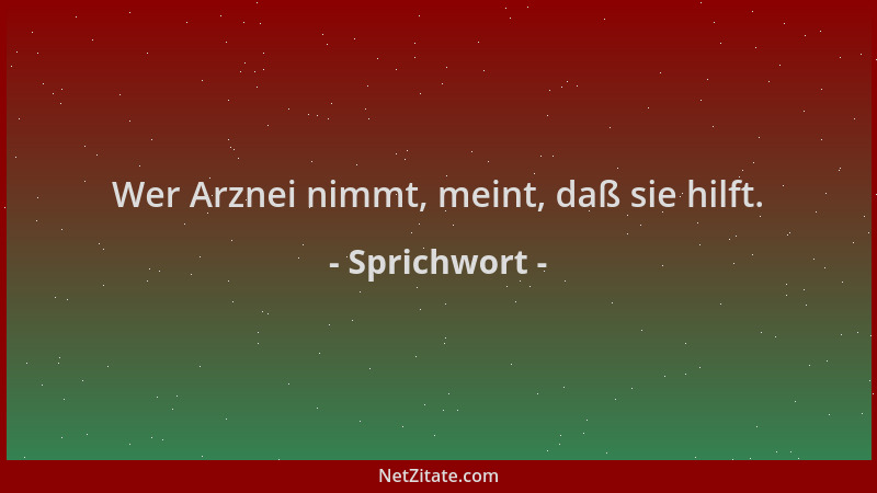 Sprichwort - Wer Arznei nimmt, meint, daß sie hilft....