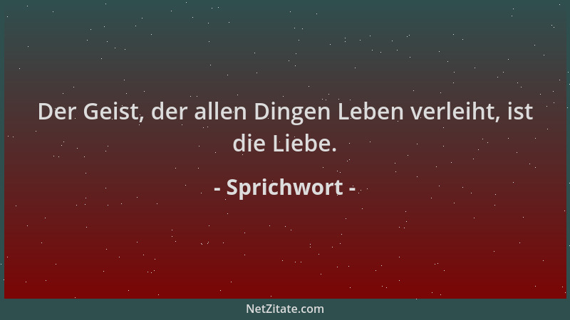 Sprichwort - Der Geist, der allen Dingen Leben verleiht, ist die Liebe....