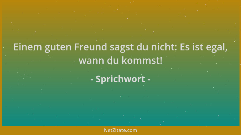 Sprichwort - Einem guten Freund sagst du nicht: Es ist egal, wann du kommst!...