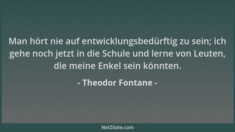Theodor Fontane - Man hört nie auf entwicklungsbedürftig zu sein; ich gehe noch jetzt in die Schule und lerne von Leuten, d...