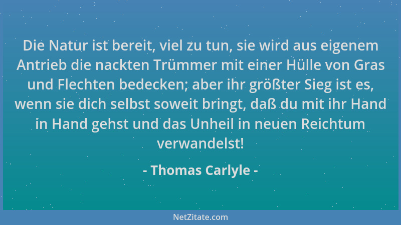 Thomas Carlyle - Die Natur ist bereit, viel zu tun, sie wird aus eigenem Antrieb die nackten Trümmer mit einer Hülle von Gr...