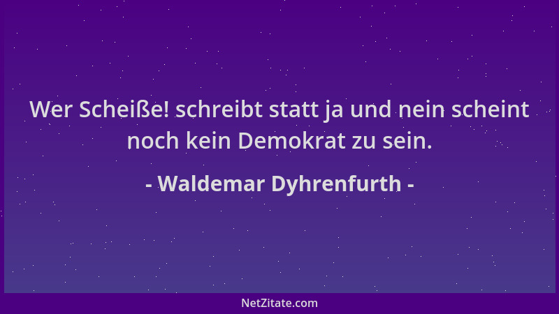 Waldemar Dyhrenfurth - Wer Scheiße! schreibt statt ja und nein scheint noch kein Demokrat zu sein....
