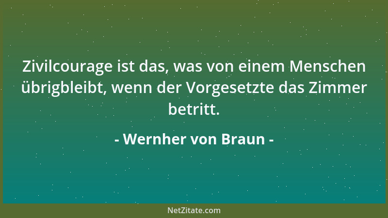 Wernher von Braun - Zivilcourage ist das, was von einem Menschen übrigbleibt, wenn der Vorgesetzte das Zimmer betritt....
