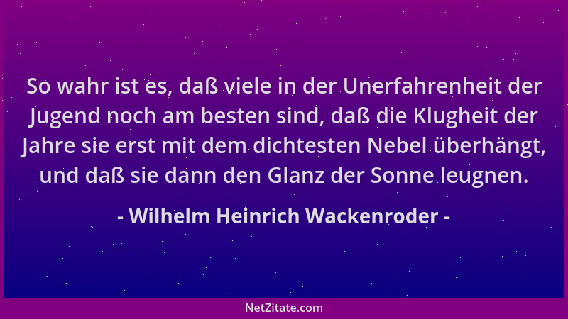 Wilhelm Heinrich Wackenroder - So wahr ist es, daß viele in der Unerfahrenheit der Jugend noch am besten sind, daß die Klug...