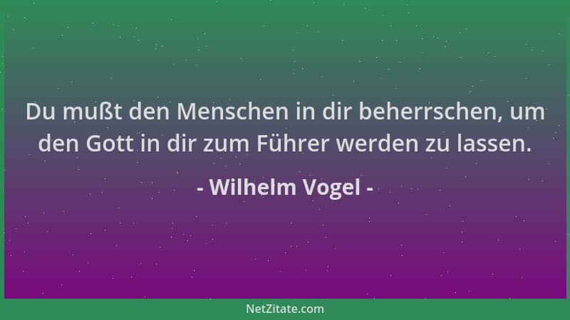 Wilhelm Vogel - Du mußt den Menschen in dir beherrschen, um den Gott in dir zum Führer werden zu lassen....
