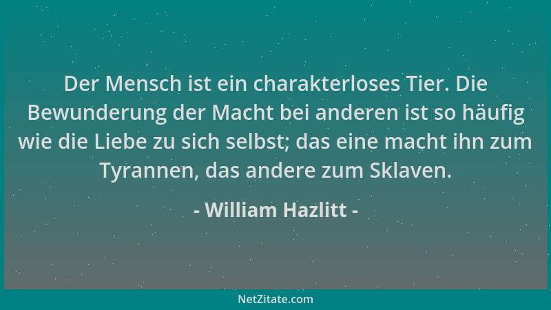 William Hazlitt - Der Mensch ist ein charakterloses Tier. Die Bewunderung der Macht bei anderen ist so häufig wie die Liebe...