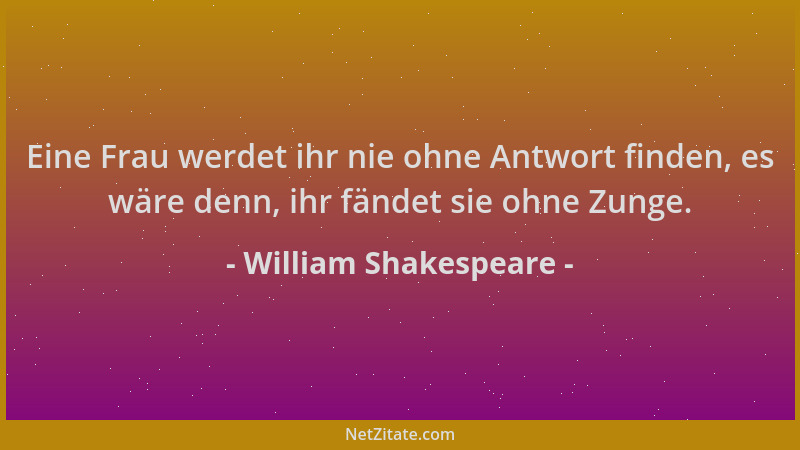William Shakespeare - Eine Frau werdet ihr nie ohne Antwort finden, es wäre denn, ihr fändet sie ohne Zunge....