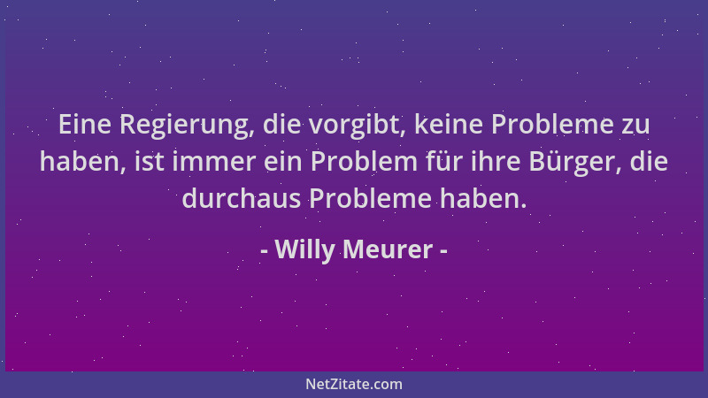 Willy Meurer - Eine Regierung, die vorgibt, keine Probleme zu haben, ist immer ein Problem für ihre Bürger, die durchaus Pr...