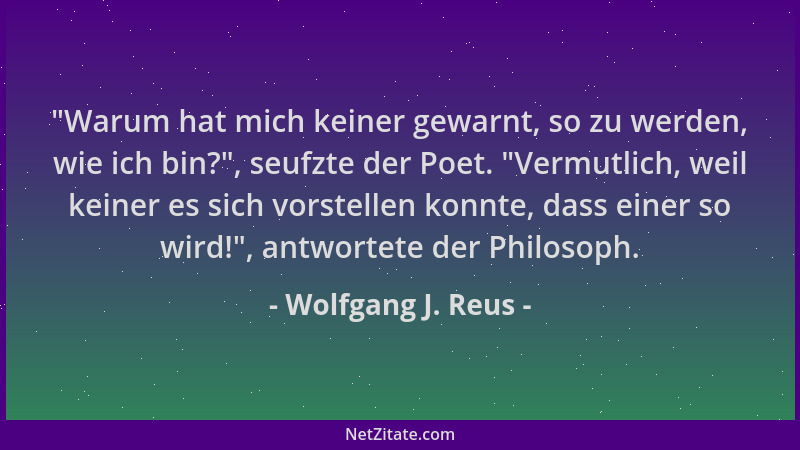 Wolfgang J. Reus -  "Warum hat mich keiner gewarnt, so zu werden, wie ich bin? ", seufzte der Poet.  "Vermutlich, weil keiner...