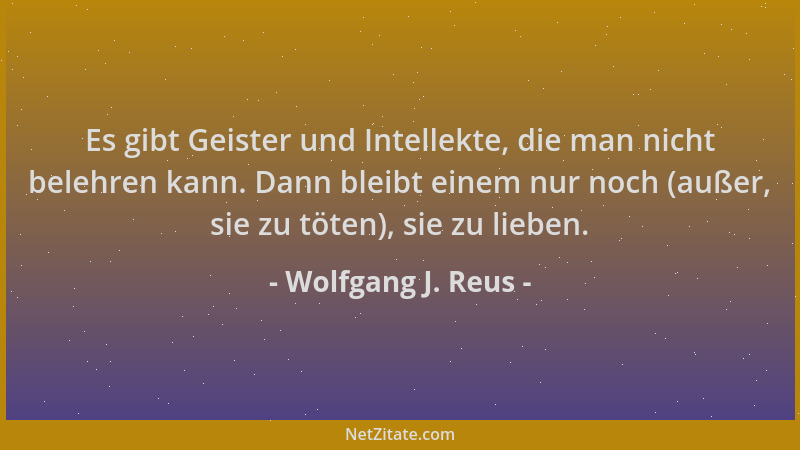 Wolfgang J. Reus - Es gibt Geister und Intellekte, die man nicht belehren kann. Dann bleibt einem nur noch (außer, sie zu t...