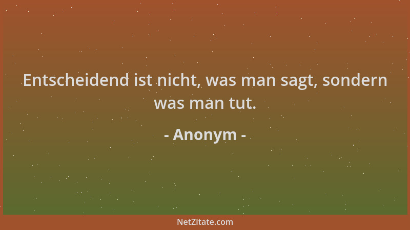 Anonym - Entscheidend ist nicht, was man sagt, sondern was man tut....