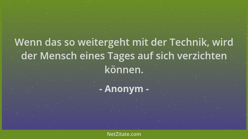 Anonym - Wenn das so weitergeht mit der Technik, wird der Mensch eines Tages auf sich verzichten können....