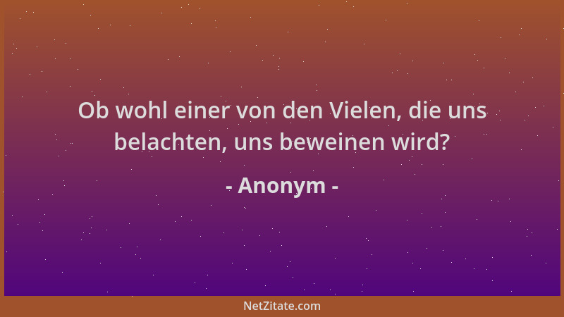 Anonym - Ob wohl einer von den Vielen, die uns belachten, uns beweinen wird?...