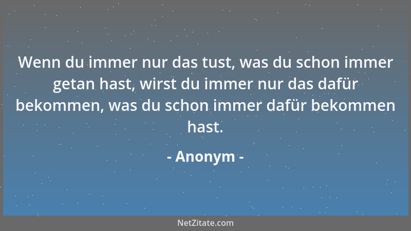 Anonym - Wenn du immer nur das tust, was du schon immer getan hast, wirst du immer nur das dafür bekommen, was du schon imm...