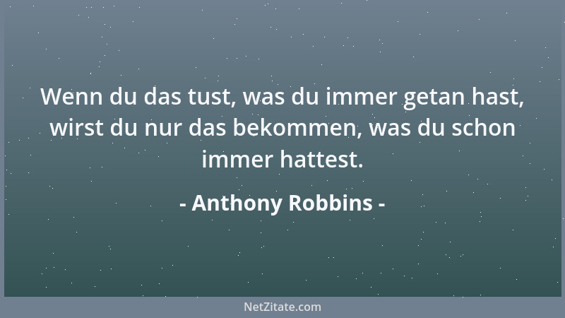 Anthony Robbins - Wenn du das tust, was du immer getan hast, wirst du nur das bekommen, was du schon immer hattest....