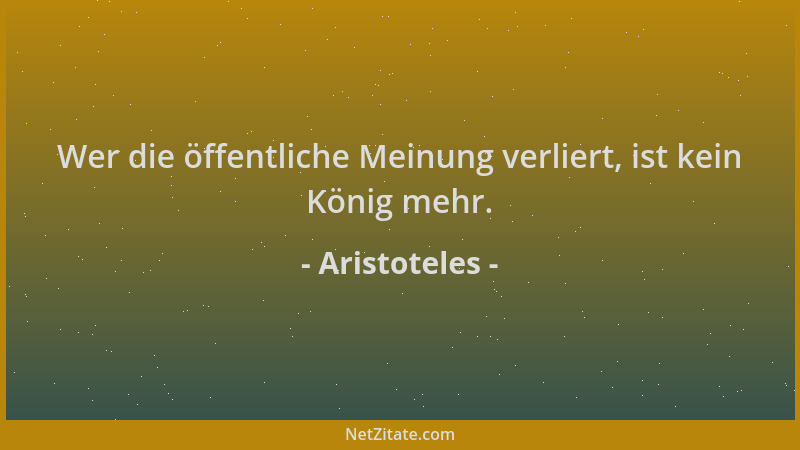 Aristoteles - Wer die öffentliche Meinung verliert, ist kein König mehr....