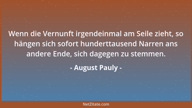 August Pauly - Wenn die Vernunft irgendeinmal am Seile zieht, so hängen sich sofort hunderttausend Narren ans andere Ende,...