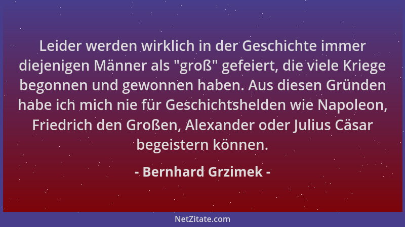 Bernhard Grzimek - Leider werden wirklich in der Geschichte immer diejenigen Männer als  "groß " gefeiert, die viele Kriege b...